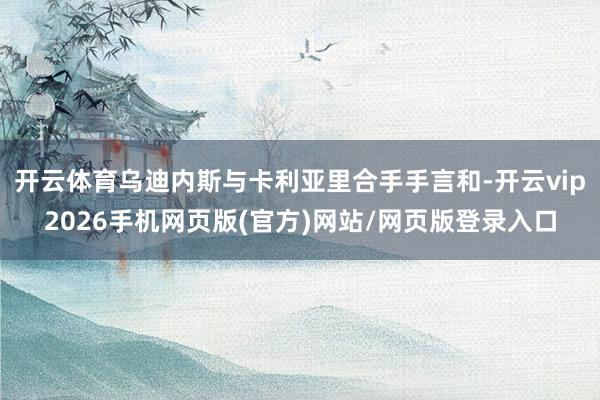 开云体育乌迪内斯与卡利亚里合手手言和-开云vip2026手机网页版(官方)网站/网页版登录入口