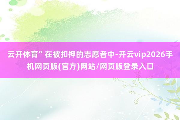 云开体育”在被扣押的志愿者中-开云vip2026手机网页版(官方)网站/网页版登录入口