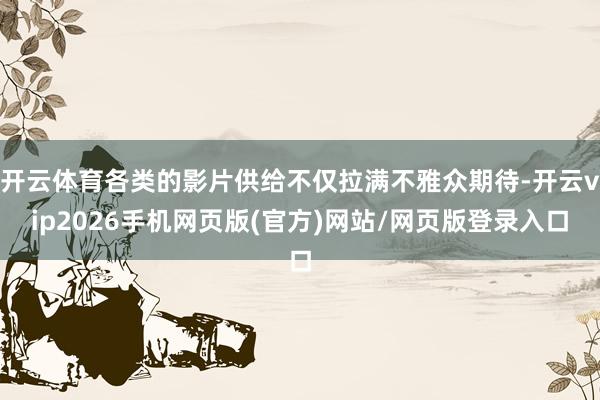 开云体育各类的影片供给不仅拉满不雅众期待-开云vip2026手机网页版(官方)网站/网页版登录入口