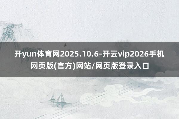 开yun体育网2025.10.6-开云vip2026手机网页版(官方)网站/网页版登录入口