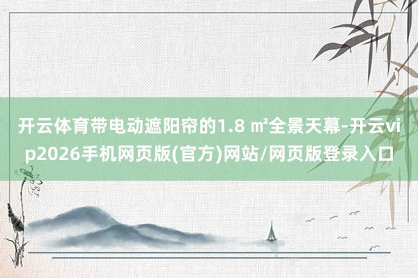 开云体育带电动遮阳帘的1.8 ㎡全景天幕-开云vip2026手机网页版(官方)网站/网页版登录入口